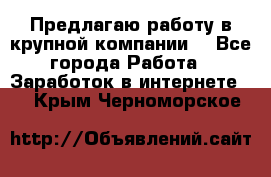 Предлагаю работу в крупной компании  - Все города Работа » Заработок в интернете   . Крым,Черноморское